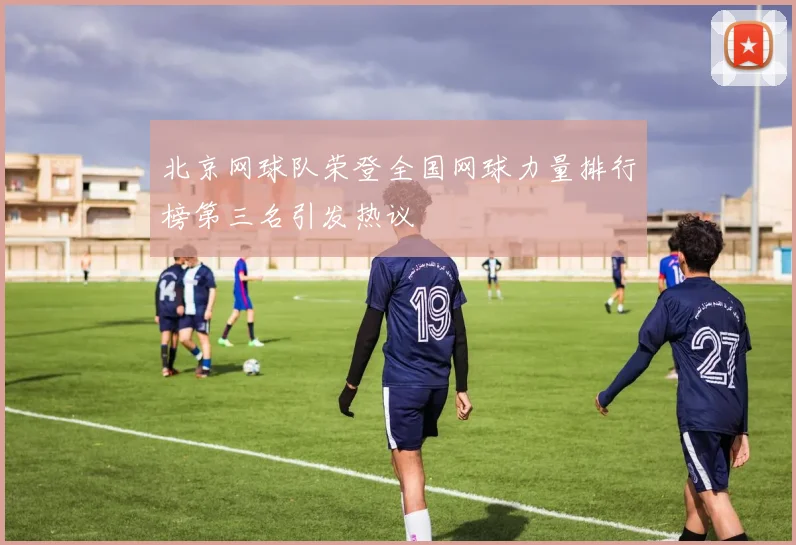 北京网球队荣登全国网球力量排行榜第三名引发热议